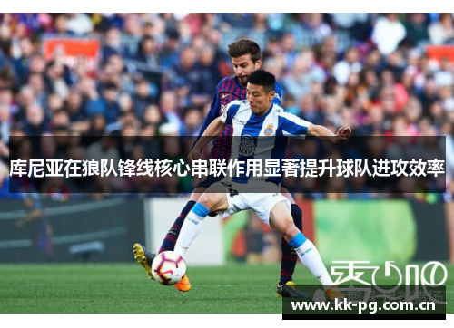 库尼亚在狼队锋线核心串联作用显著提升球队进攻效率